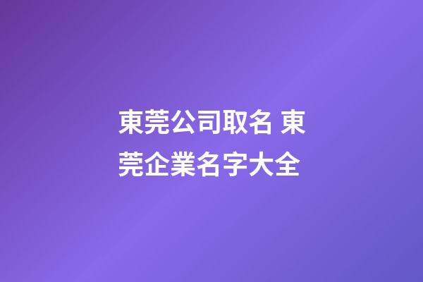 東莞公司取名 東莞企業名字大全-第1張-公司起名-玄機派